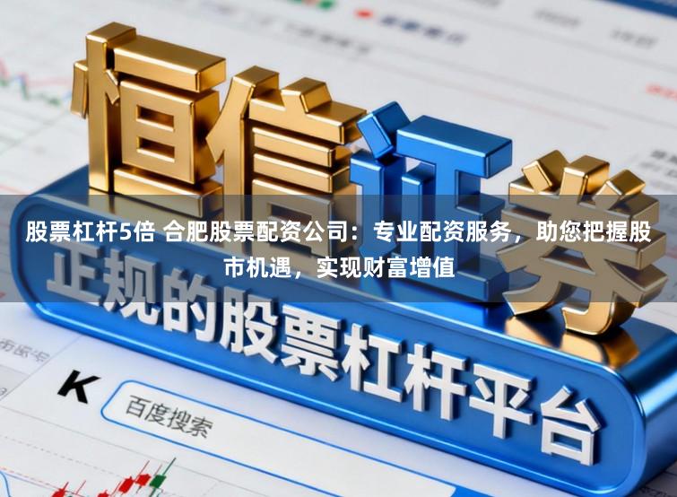 股票杠杆5倍 合肥股票配资公司：专业配资服务，助您把握股市机遇，实现财富增值