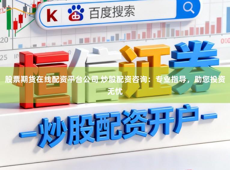 股票期货在线配资平台公司 炒股配资咨询：专业指导，助您投资无忧