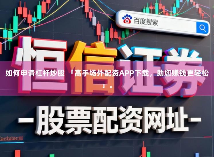 如何申请杠杆炒股 「高手场外配资APP下载，助您赚钱更轻松」。