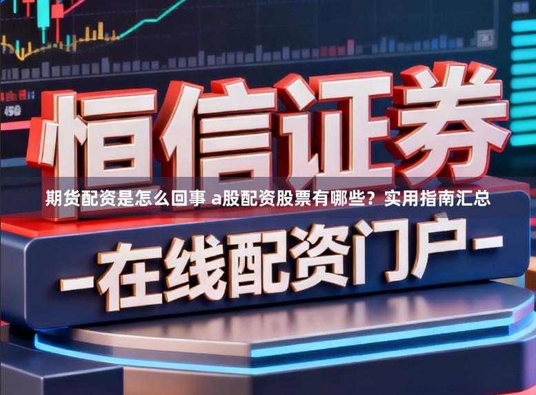 期货配资是怎么回事 a股配资股票有哪些？实用指南汇总