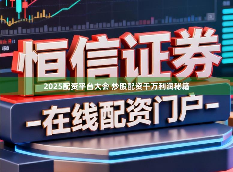 2025配资平台大会 炒股配资千万利润秘籍