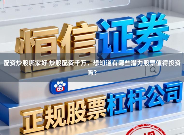 配资炒股哪家好 炒股配资千万，想知道有哪些潜力股票值得投资吗？