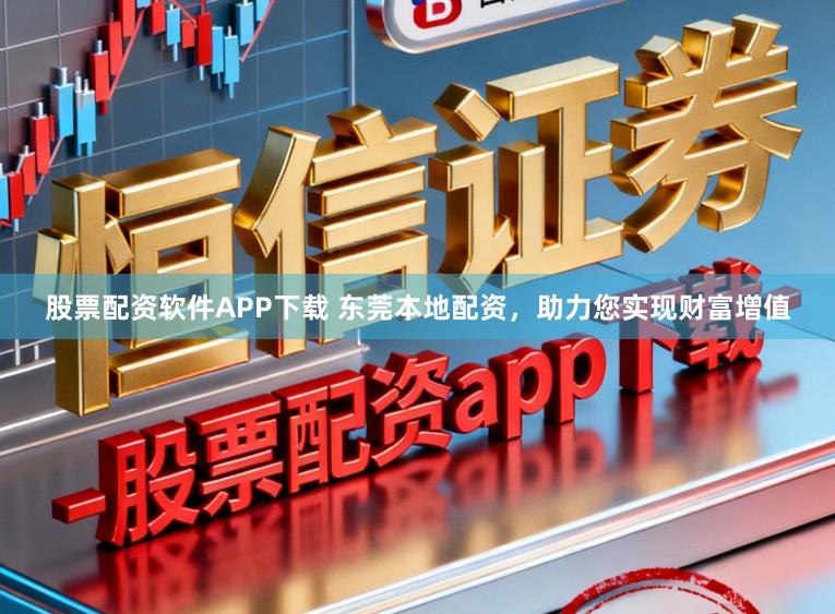 股票配资软件APP下载 东莞本地配资，助力您实现财富增值