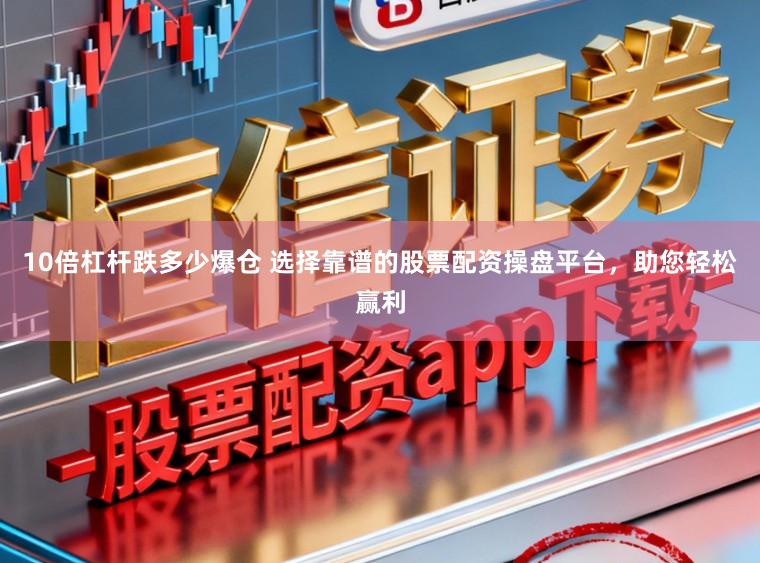 10倍杠杆跌多少爆仓 选择靠谱的股票配资操盘平台，助您轻松赢利