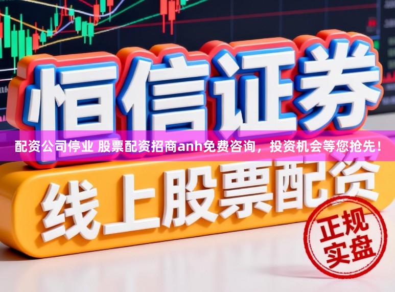 配资公司停业 股票配资招商anh免费咨询,投资机会等您抢先!
