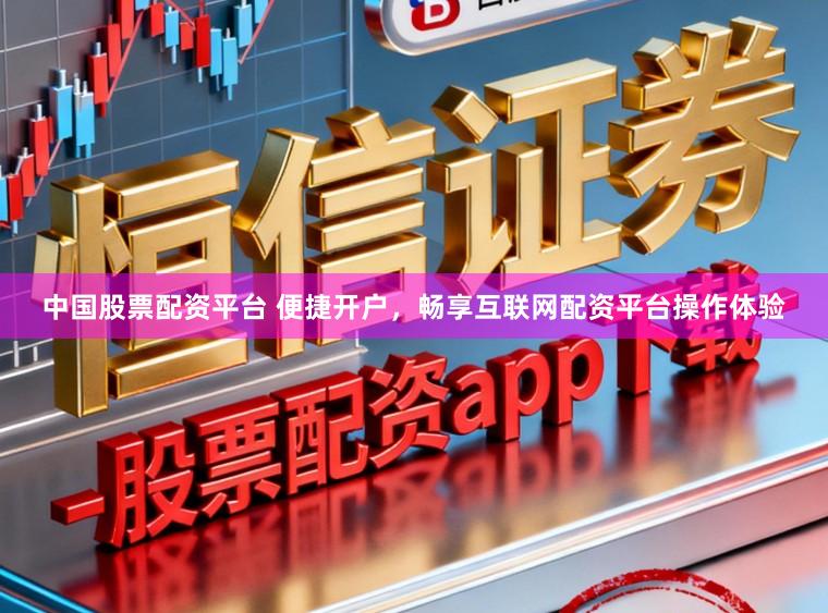 中国股票配资平台 便捷开户，畅享互联网配资平台操作体验