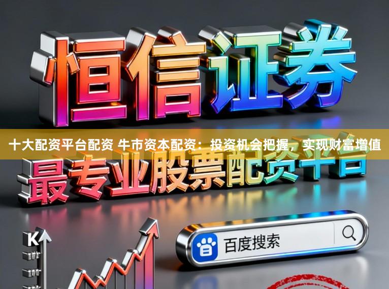 十大配资平台配资 牛市资本配资：投资机会把握，实现财富增值