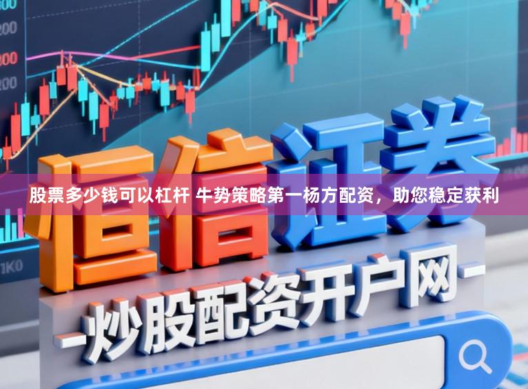 股票多少钱可以杠杆 牛势策略第一杨方配资，助您稳定获利