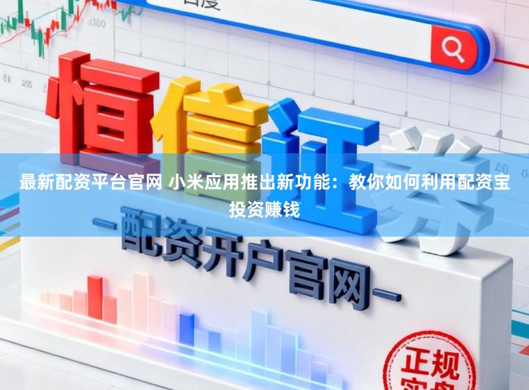 最新配资平台官网 小米应用推出新功能：教你如何利用配资宝投资赚钱