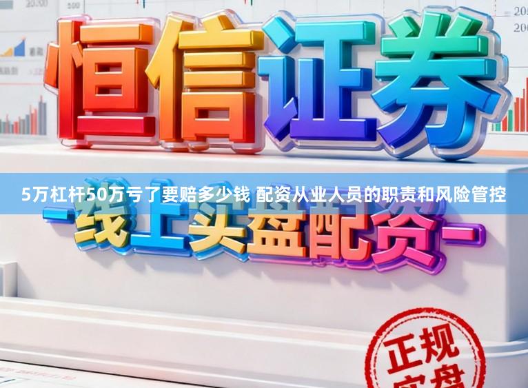 5万杠杆50万亏了要赔多少钱 配资从业人员的职责和风险管控