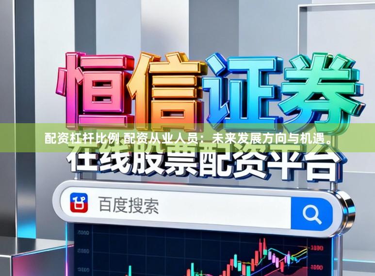 配资杠杆比例 配资从业人员：未来发展方向与机遇。