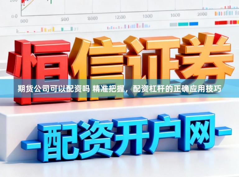 期货公司可以配资吗 精准把握，配资杠杆的正确应用技巧