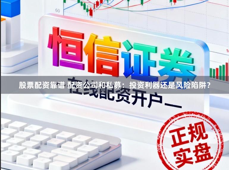 股票配资靠谱 配资公司和私募：投资利器还是风险陷阱？