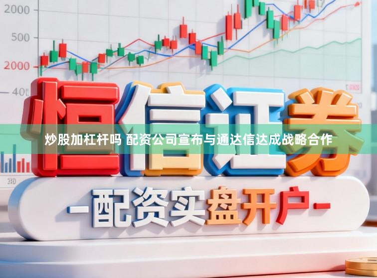 炒股加杠杆吗 配资公司宣布与通达信达成战略合作