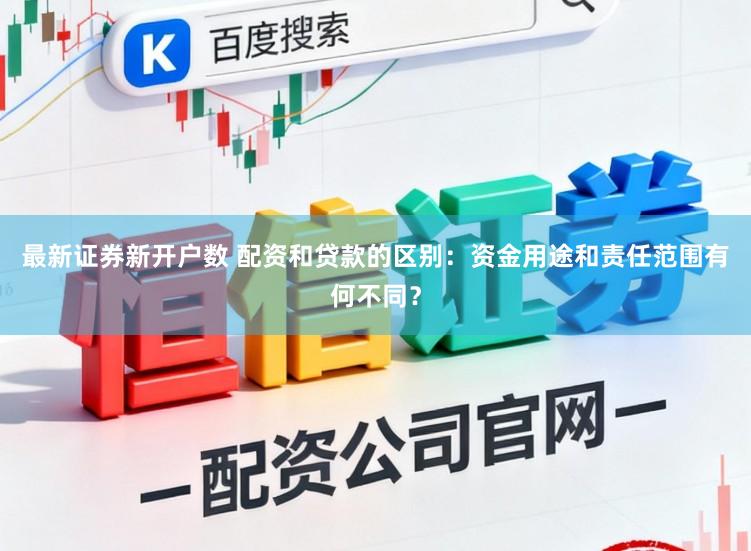 最新证券新开户数 配资和贷款的区别：资金用途和责任范围有何不同？