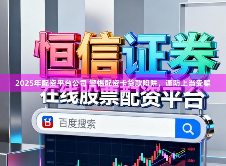 2025年配资平台公司 警惕配资卡贷款陷阱，谨防上当受骗