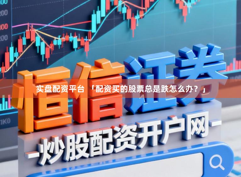 实盘配资平台 「配资买的股票总是跌怎么办？」