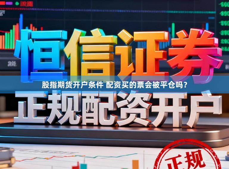 股指期货开户条件 配资买的票会被平仓吗？