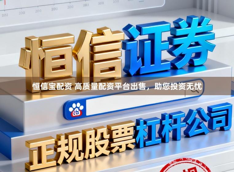 恒信宝配资 高质量配资平台出售，助您投资无忧