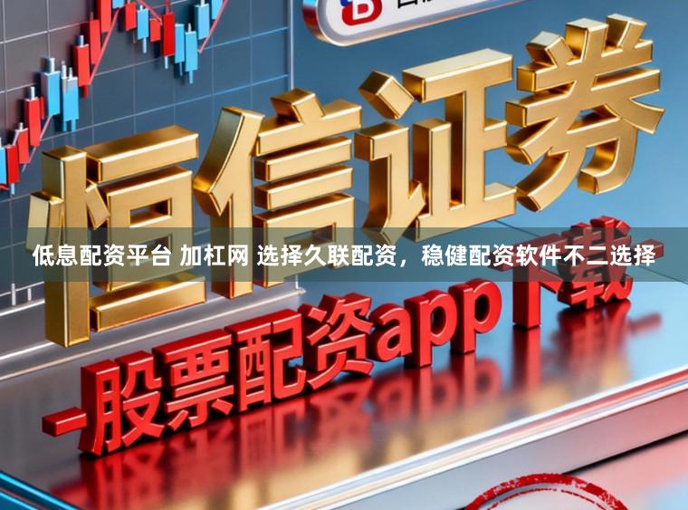 低息配资平台 加杠网 选择久联配资，稳健配资软件不二选择