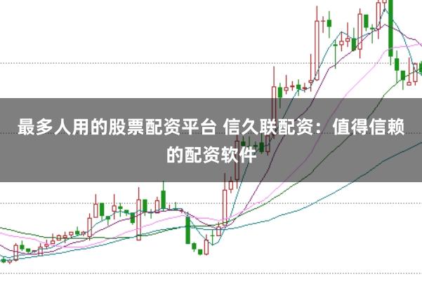 最多人用的股票配资平台 信久联配资:值得信赖的配资软件