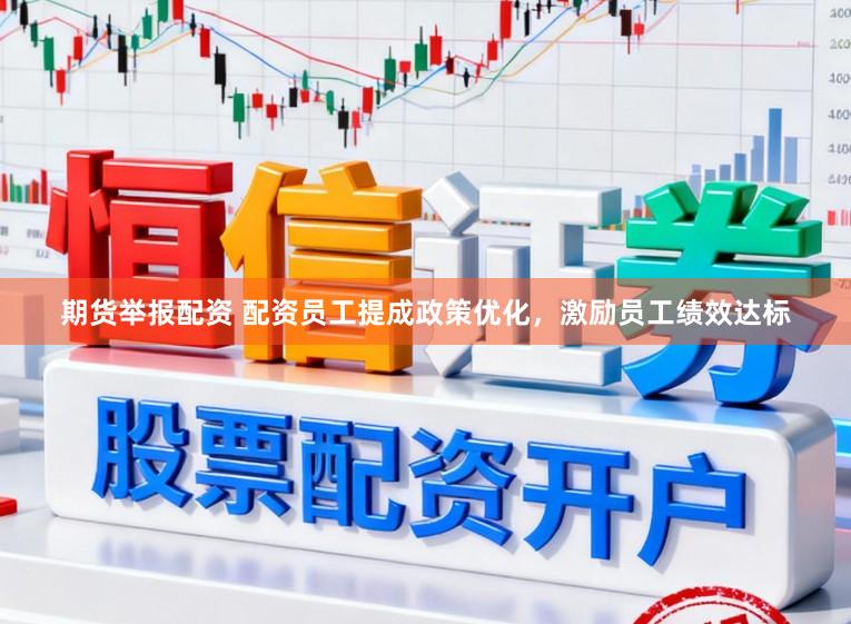 期货举报配资 配资员工提成政策优化，激励员工绩效达标