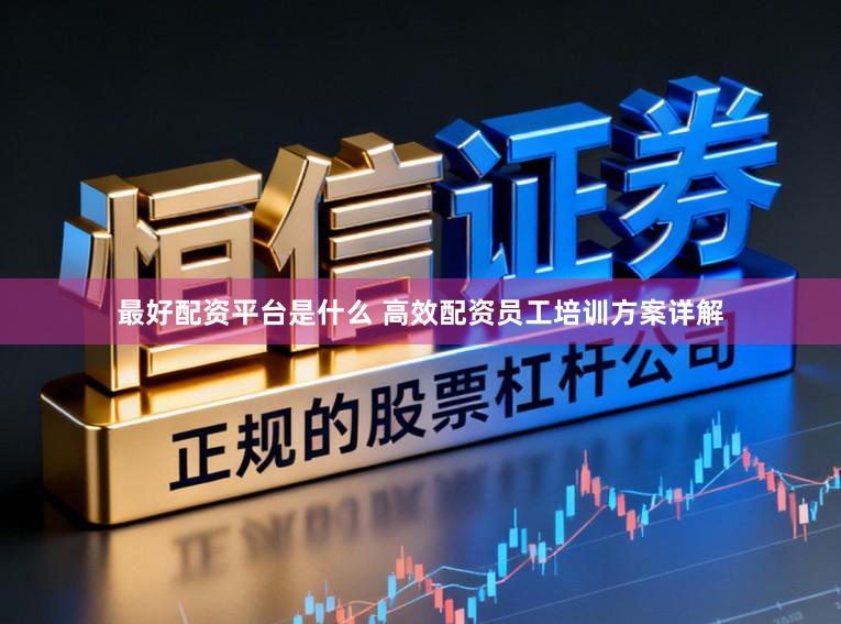 最好配资平台是什么 高效配资员工培训方案详解