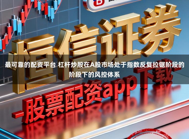 最可靠的配资平台 杠杆炒股在A股市场处于指数反复拉锯阶段的阶段下的风控体系