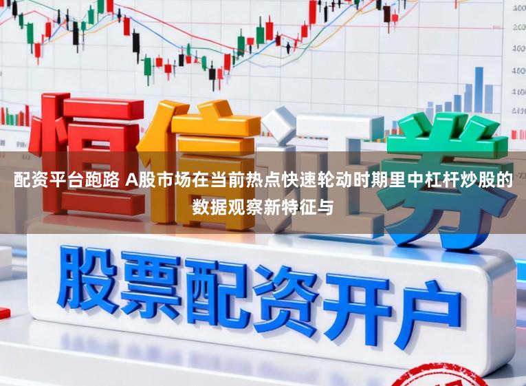 配资平台跑路 A股市场在当前热点快速轮动时期里中杠杆炒股的数据观察新特征与