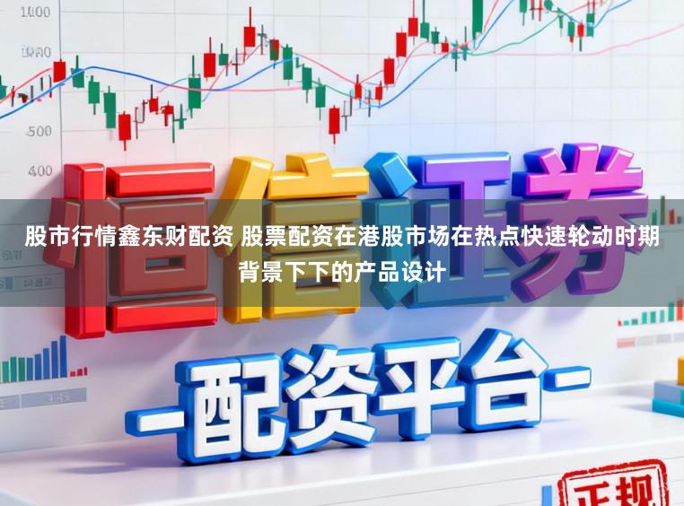 股市行情鑫东财配资 股票配资在港股市场在热点快速轮动时期背景下下的产品设计