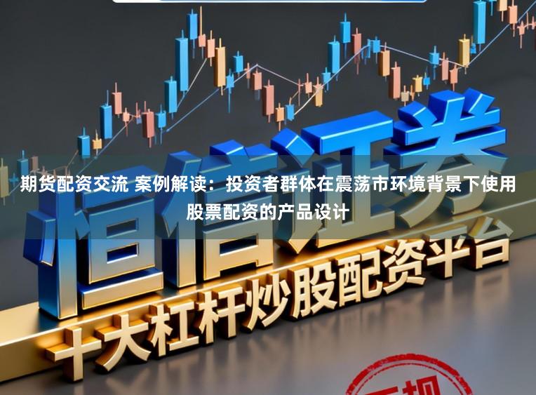 期货配资交流 案例解读：投资者群体在震荡市环境背景下使用股票配资的产品设计