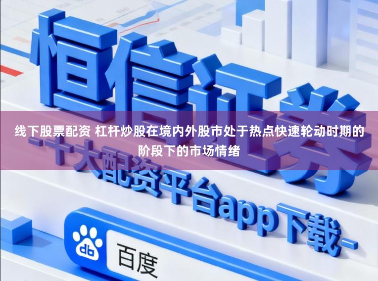 线下股票配资 杠杆炒股在境内外股市处于热点快速轮动时期的阶段下的市场情绪