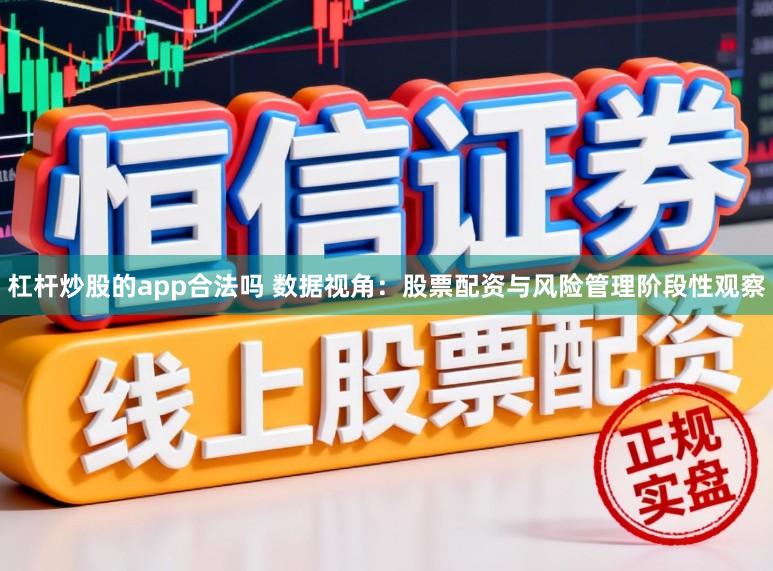 杠杆炒股的app合法吗 数据视角：股票配资与风险管理阶段性观察