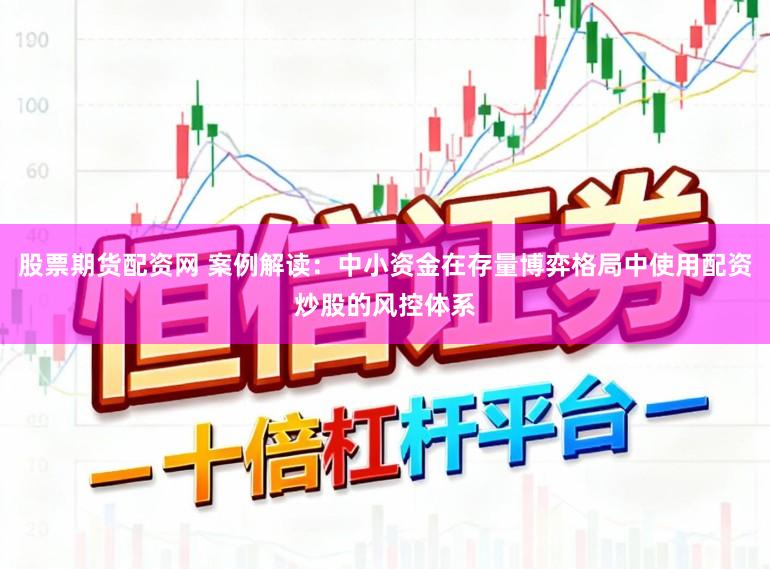 股票期货配资网 案例解读：中小资金在存量博弈格局中使用配资炒股的风控体系