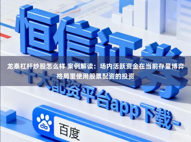 龙泰杠杆炒股怎么样 案例解读：场内活跃资金在当前存量博弈格局里使用股票配资的投资