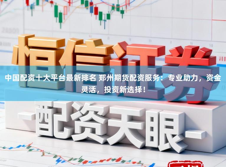 中国配资十大平台最新排名 郑州期货配资服务：专业助力，资金灵活，投资新选择！
