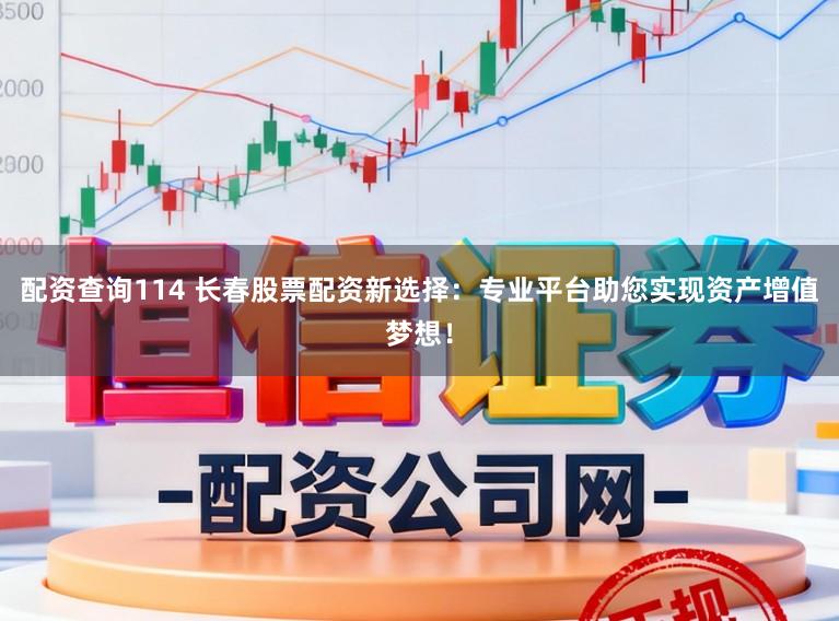 配资查询114 长春股票配资新选择：专业平台助您实现资产增值梦想！