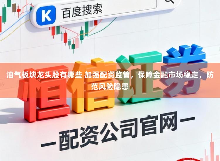 油气板块龙头股有哪些 加强配资监管，保障金融市场稳定，防范风险隐患
