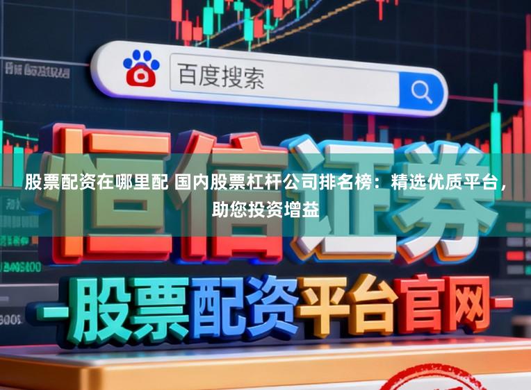 股票配资在哪里配 国内股票杠杆公司排名榜：精选优质平台，助您投资增益