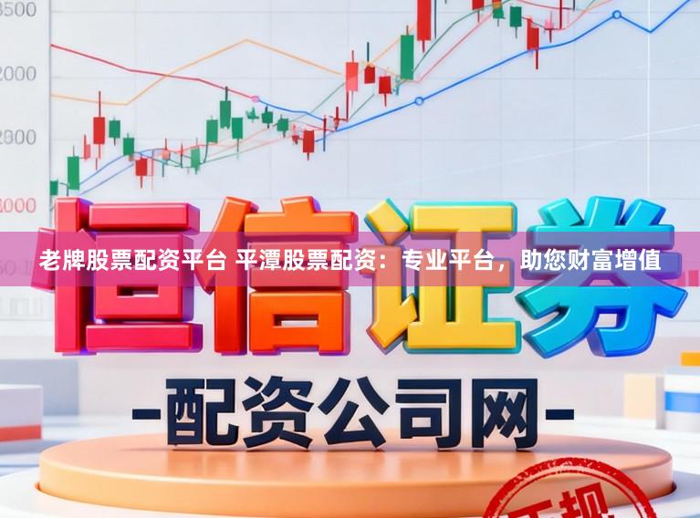 老牌股票配资平台 平潭股票配资：专业平台，助您财富增值