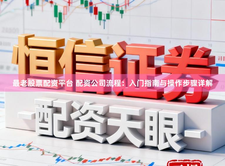 最老股票配资平台 配资公司流程：入门指南与操作步骤详解