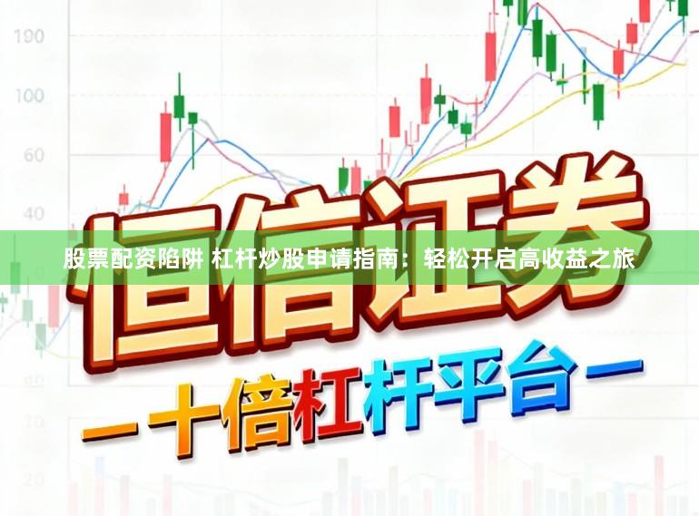 股票配资陷阱 杠杆炒股申请指南：轻松开启高收益之旅